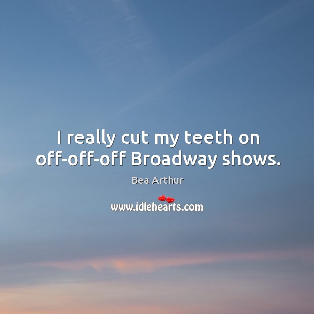 I really cut my teeth on off-off-off broadway shows. Bea Arthur Picture Quote