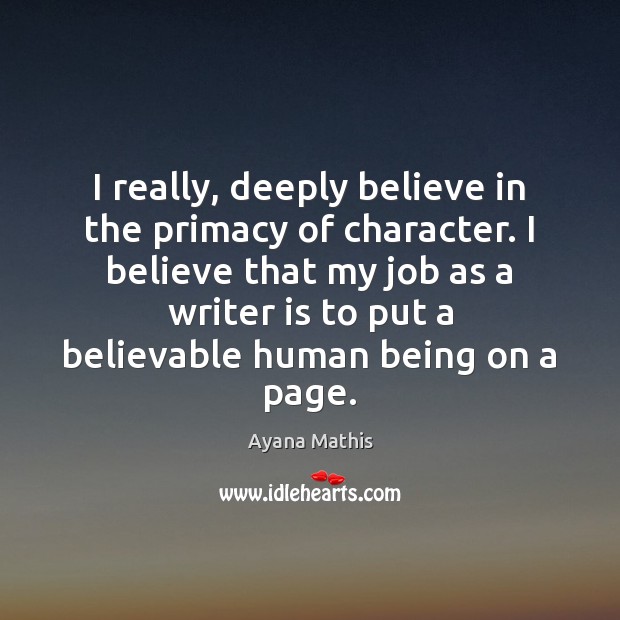 I really, deeply believe in the primacy of character. I believe that Ayana Mathis Picture Quote