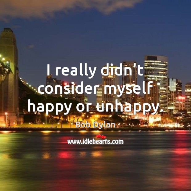 I really didn’t consider myself happy or unhappy. Bob Dylan Picture Quote