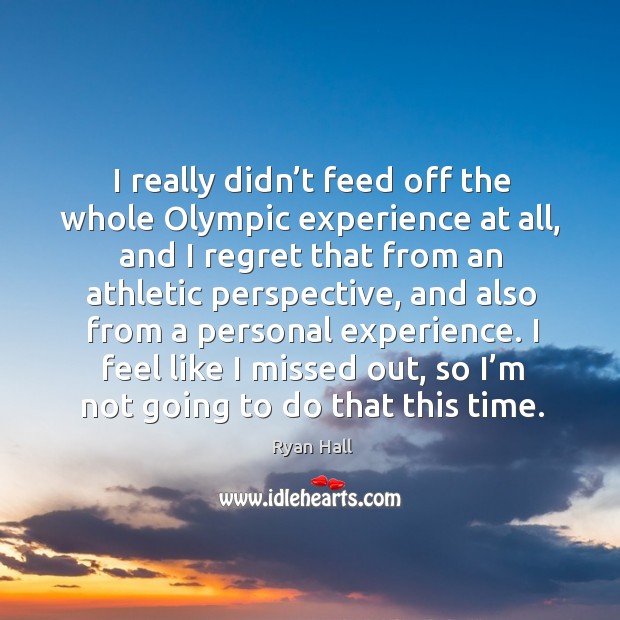 I really didn’t feed off the whole olympic experience at all, and I regret that from Image