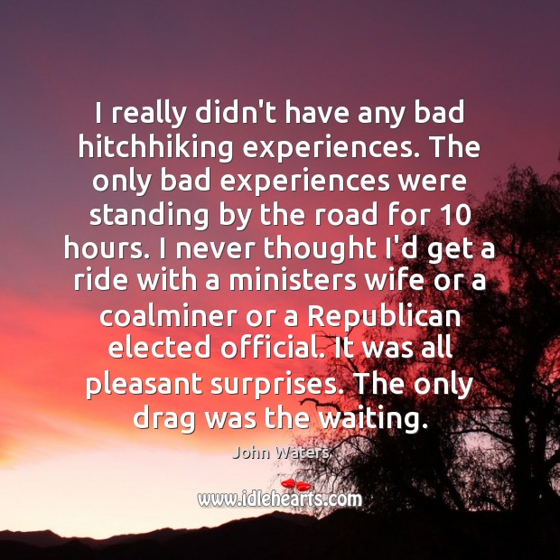 I really didn’t have any bad hitchhiking experiences. The only bad experiences John Waters Picture Quote