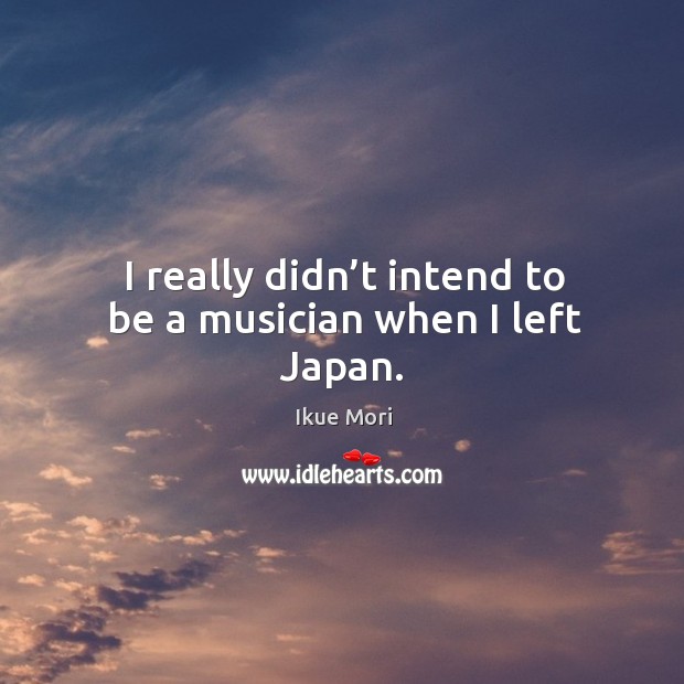 I really didn’t intend to be a musician when I left japan. Ikue Mori Picture Quote