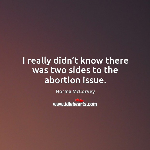 I really didn’t know there was two sides to the abortion issue. Norma McCorvey Picture Quote