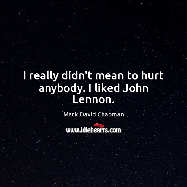 I really didn’t mean to hurt anybody. I liked John Lennon. Mark David Chapman Picture Quote