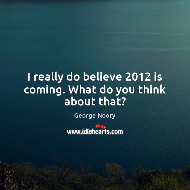 I really do believe 2012 is coming. What do you think about that? George Noory Picture Quote