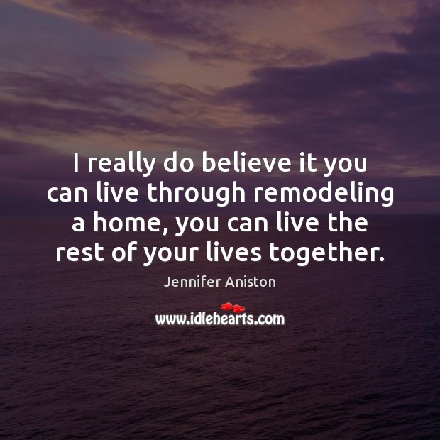 I really do believe it you can live through remodeling a home, Jennifer Aniston Picture Quote