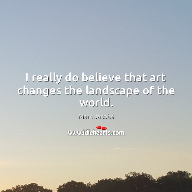 I really do believe that art changes the landscape of the world. Marc Jacobs Picture Quote