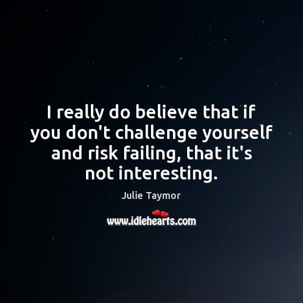 I really do believe that if you don’t challenge yourself and risk Image