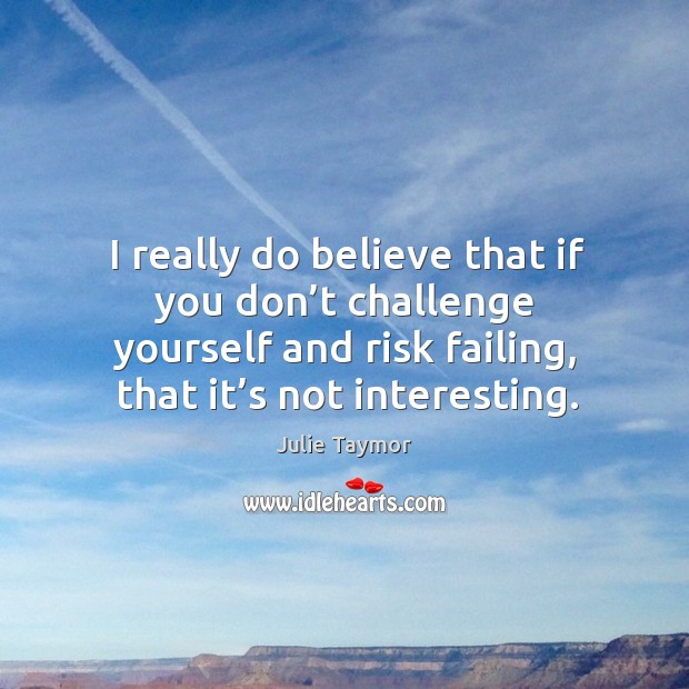 I really do believe that if you don’t challenge yourself and risk failing, that it’s not interesting. Julie Taymor Picture Quote