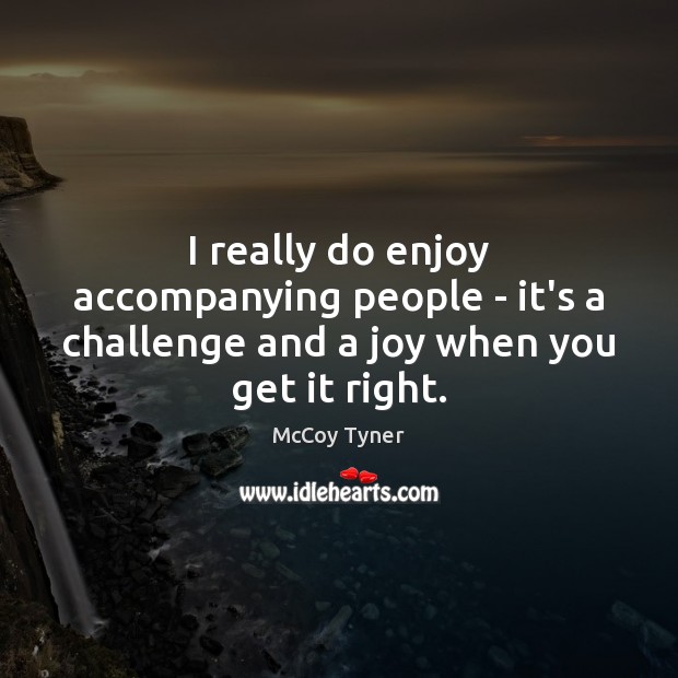 I really do enjoy accompanying people – it’s a challenge and a joy when you get it right. McCoy Tyner Picture Quote