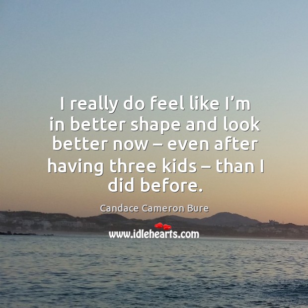 I really do feel like I’m in better shape and look better now – even after having three kids – than I did before. Candace Cameron Bure Picture Quote