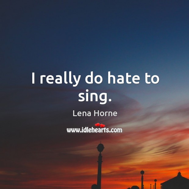 I really do hate to sing. Lena Horne Picture Quote
