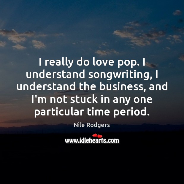 I really do love pop. I understand songwriting, I understand the business, 