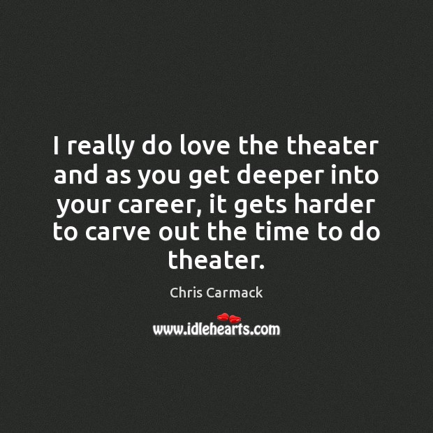 I really do love the theater and as you get deeper into Chris Carmack Picture Quote