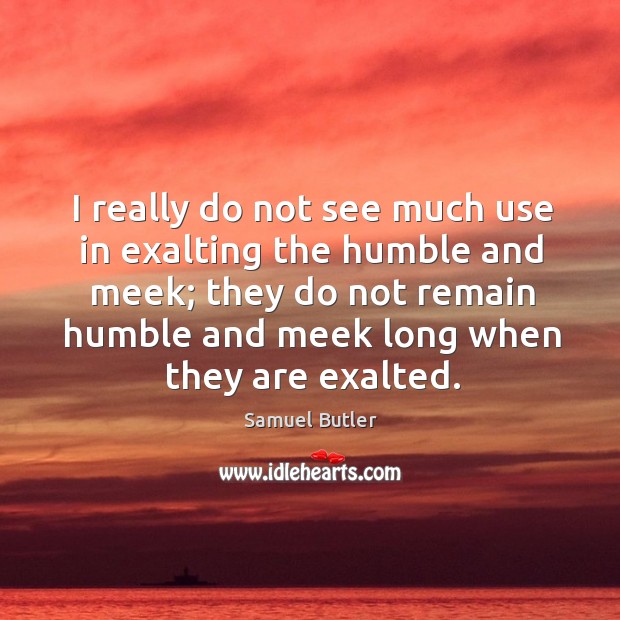 I really do not see much use in exalting the humble and meek; they do not remain humble and meek long when they are exalted. Samuel Butler Picture Quote