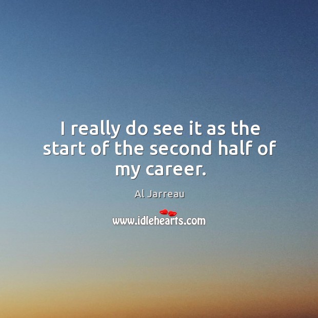 I really do see it as the start of the second half of my career. Al Jarreau Picture Quote
