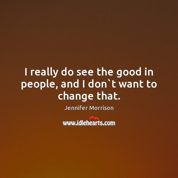 I really do see the good in people, and I don`t want to change that. Jennifer Morrison Picture Quote