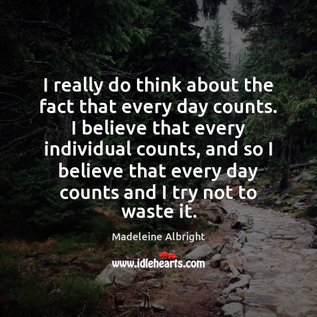 I really do think about the fact that every day counts. I Madeleine Albright Picture Quote