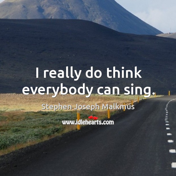 I really do think everybody can sing. Stephen Joseph Malkmus Picture Quote