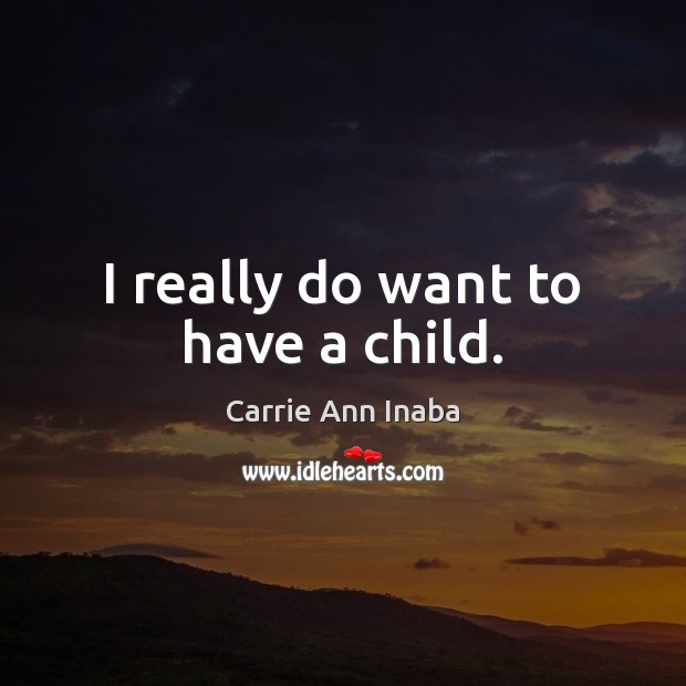 I really do want to have a child. Carrie Ann Inaba Picture Quote
