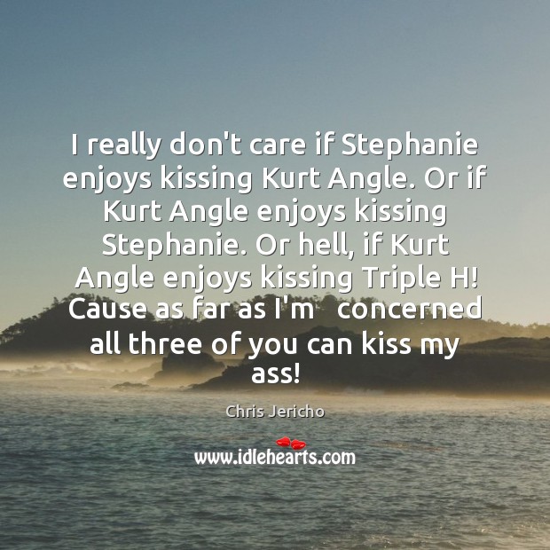 I really don’t care if Stephanie enjoys kissing Kurt Angle. Or if 