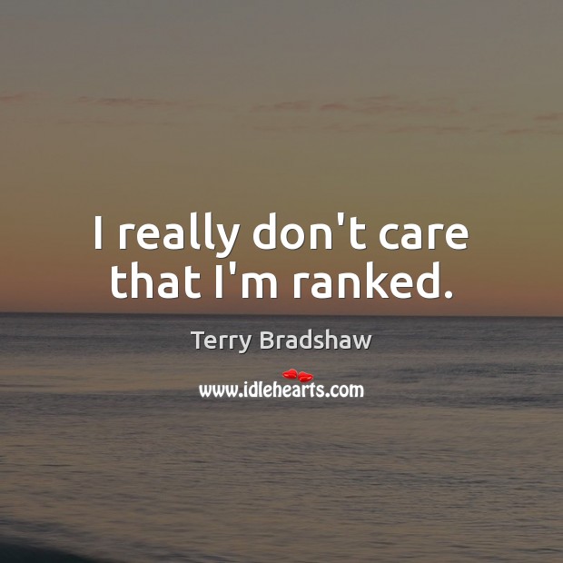 I really don’t care that I’m ranked. Terry Bradshaw Picture Quote