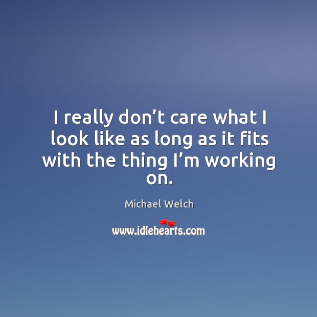 I really don’t care what I look like as long as it fits with the thing I’m working on. Michael Welch Picture Quote
