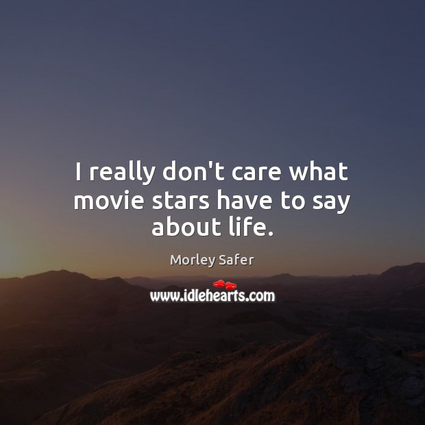 I really don’t care what movie stars have to say about life. Morley Safer Picture Quote