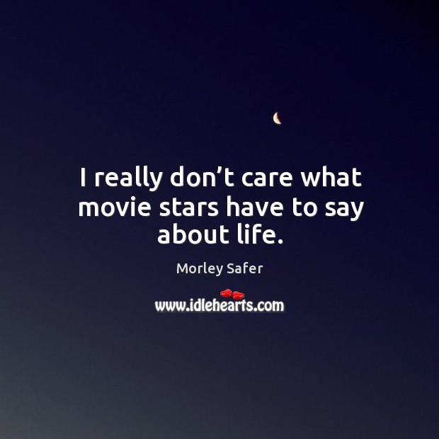 I really don’t care what movie stars have to say about life. Morley Safer Picture Quote