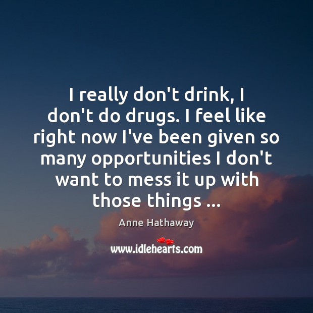 I really don’t drink, I don’t do drugs. I feel like right Anne Hathaway Picture Quote
