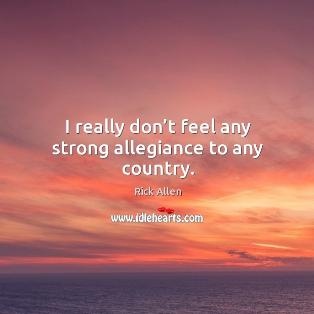 I really don’t feel any strong allegiance to any country. Rick Allen Picture Quote