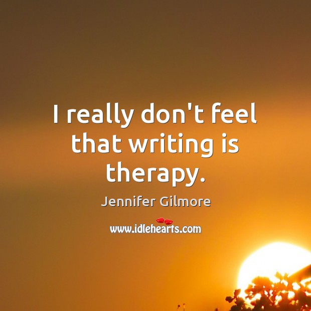 I really don’t feel that writing is therapy. Jennifer Gilmore Picture Quote