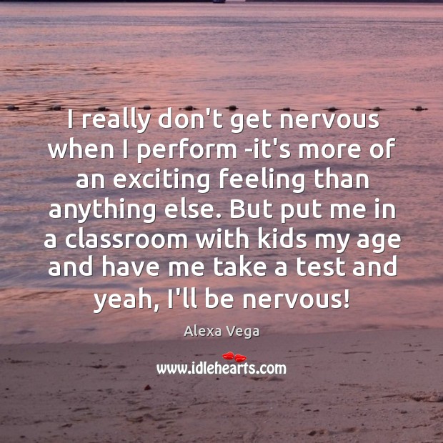 I really don’t get nervous when I perform -it’s more of an Image