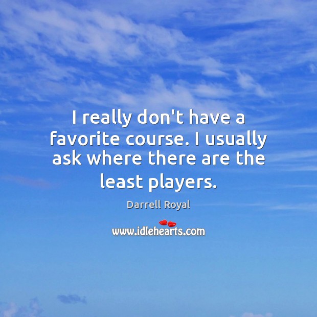 I really don’t have a favorite course. I usually ask where there are the least players. Darrell Royal Picture Quote