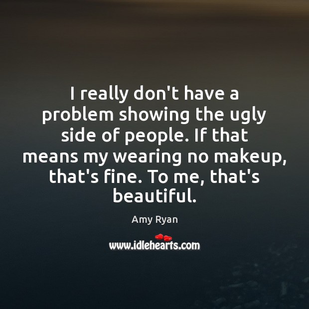 I really don’t have a problem showing the ugly side of people. Amy Ryan Picture Quote