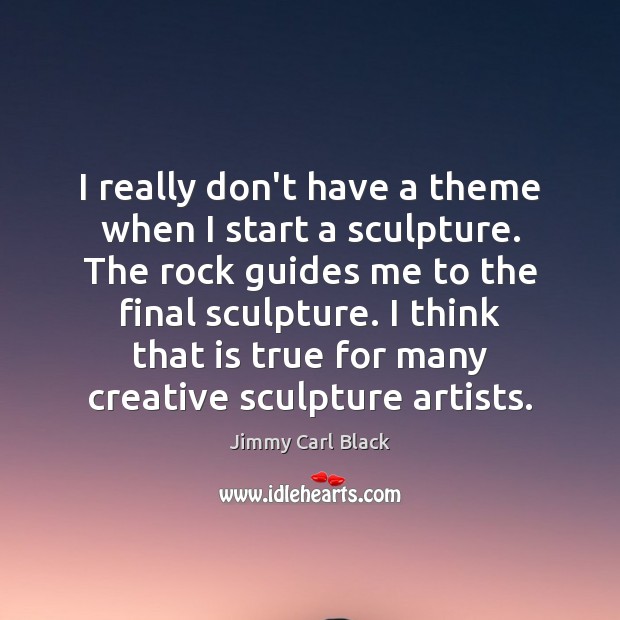 I really don’t have a theme when I start a sculpture. The Jimmy Carl Black Picture Quote