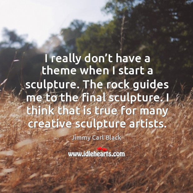 I really don’t have a theme when I start a sculpture. The rock guides me to the final sculpture. Jimmy Carl Black Picture Quote