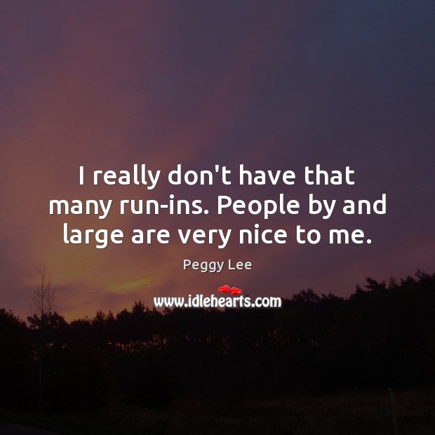 I really don’t have that many run-ins. People by and large are very nice to me. Image