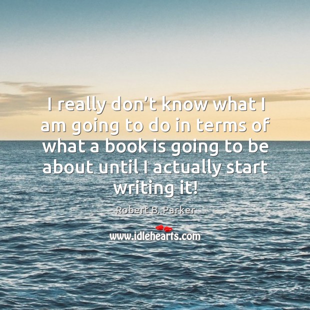 I really don’t know what I am going to do in terms of what a book is going to be about until I actually start writing it! Robert B. Parker Picture Quote