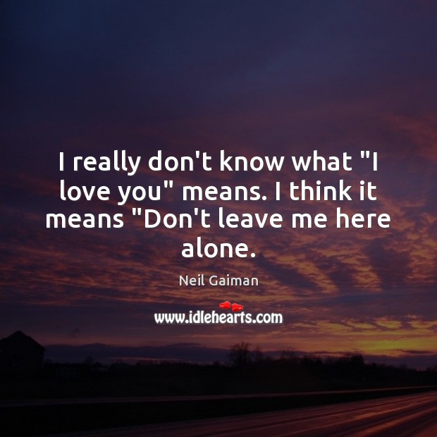 I really don’t know what “I love you” means. I think it means “Don’t leave me here alone. Image