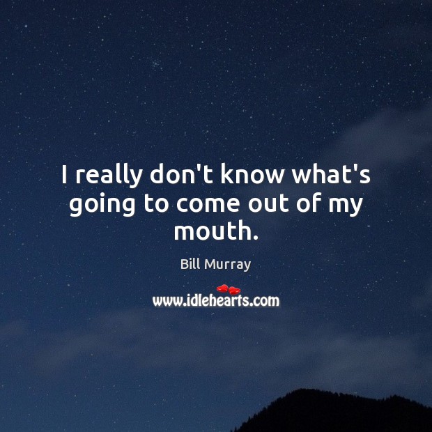I really don’t know what’s going to come out of my mouth. Bill Murray Picture Quote