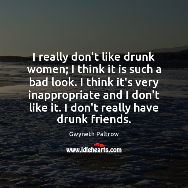 I really don’t like drunk women; I think it is such a Gwyneth Paltrow Picture Quote