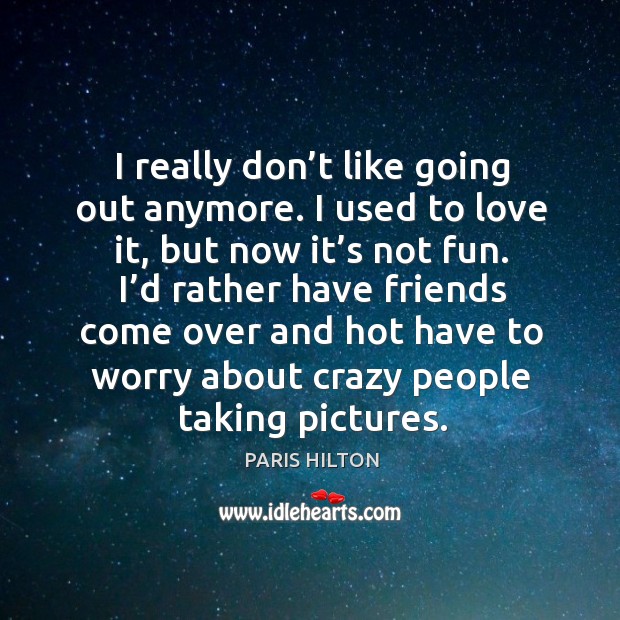 I really don’t like going out anymore. I used to love it, but now it’s not fun. Paris Hilton Picture Quote