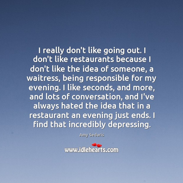 I really don’t like going out. I don’t like restaurants because I Amy Sedaris Picture Quote