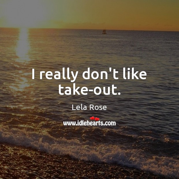 I really don’t like take-out. Lela Rose Picture Quote