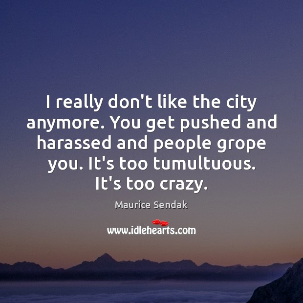 I really don’t like the city anymore. You get pushed and harassed Maurice Sendak Picture Quote