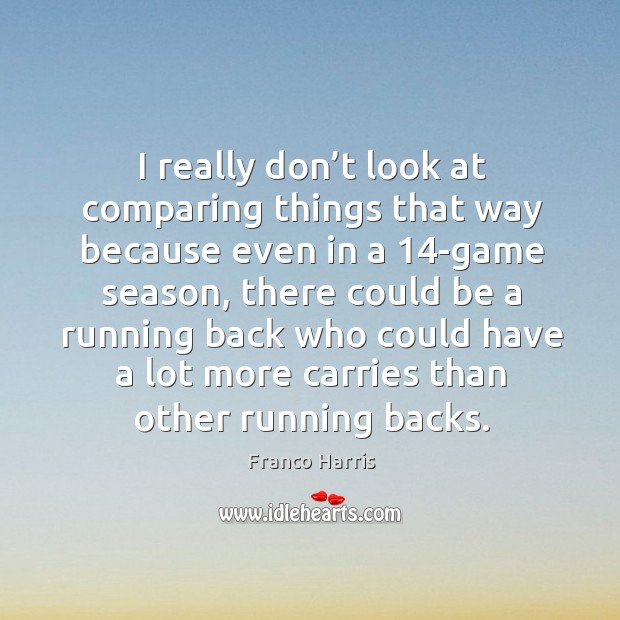 I really don’t look at comparing things that way because even in a 14-game season Franco Harris Picture Quote
