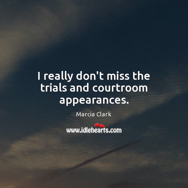 I really don’t miss the trials and courtroom appearances. 