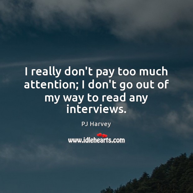 I really don’t pay too much attention; I don’t go out of my way to read any interviews. PJ Harvey Picture Quote