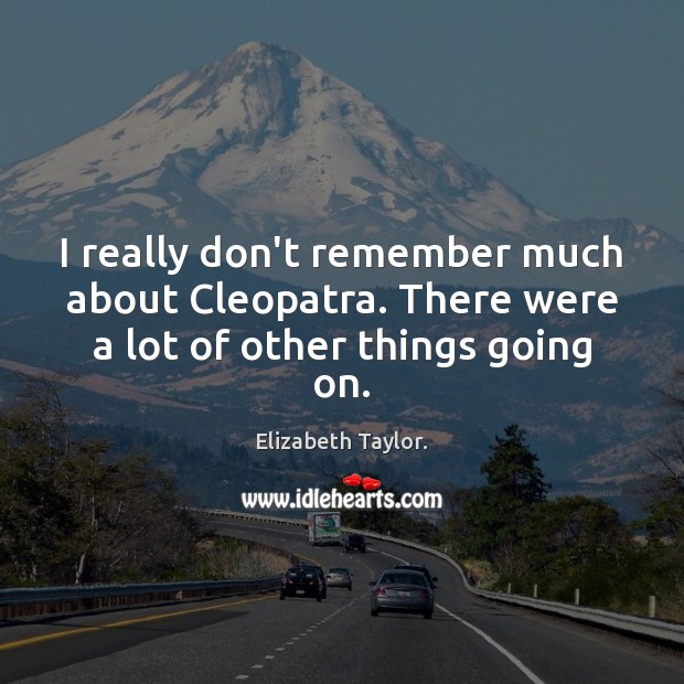 I really don’t remember much about Cleopatra. There were a lot of other things going on. Elizabeth Taylor. Picture Quote
